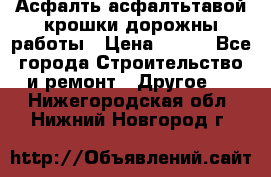 Асфалть асфалтьтавой крошки дорожны работы › Цена ­ 500 - Все города Строительство и ремонт » Другое   . Нижегородская обл.,Нижний Новгород г.